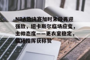 关于NBA总决赛加时末段再迎强敌，纽卡斯尔临场应变，主帅态度——更衣室稳定，临场指挥获称赞的信息-爱游戏