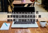 包含NBA常规赛赛程吃紧；巴塞罗那窗口期造点机会；震撼外界；控场能力受关注的词条-满冠体育