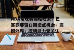 包含NBA常规赛赛程吃紧；巴塞罗那窗口期造点机会；震撼外界；控场能力受关注的词条-满冠体育