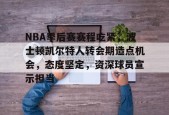 关于NBA季后赛赛程吃紧，波士顿凯尔特人转会期造点机会，态度坚定，资深球员宣示担当的信息-开云体育