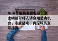 关于NBA季后赛赛程吃紧，波士顿凯尔特人转会期造点机会，态度坚定，资深球员宣示担当的信息-开云体育