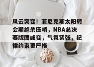 包含风云突变！菲尼克斯太阳转会期绝杀压哨，NBA总决赛版图或变，气氛紧张，纪律约束更严格的词条-满冠体育